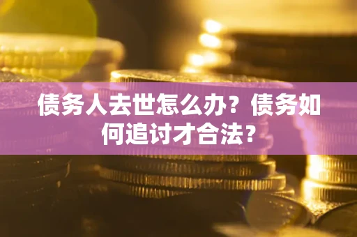 武汉债务人去世怎么办？债务如何追讨才合法？