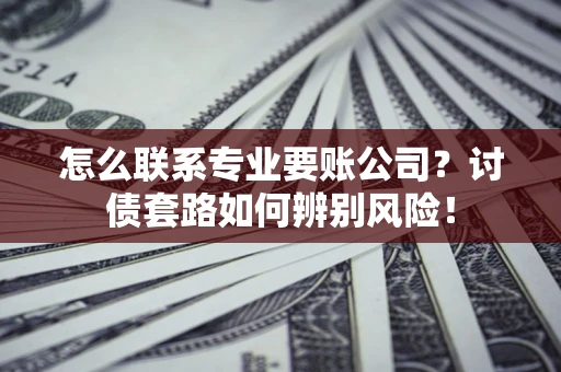 武汉怎么联系专业要账公司？讨债套路如何辨别风险！