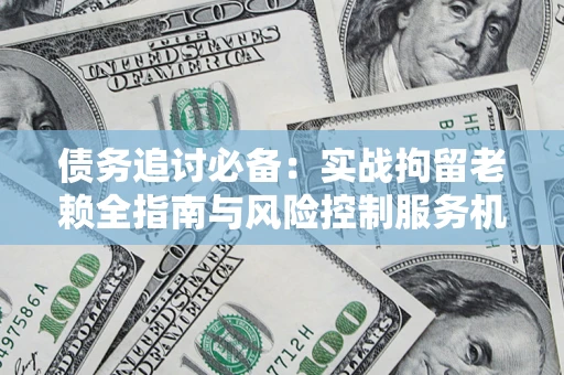 武汉债务追讨必备：实战拘留老赖全指南与风险控制服务机构推荐