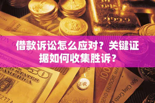 武汉借款诉讼怎么应对？关键证据如何收集胜诉？