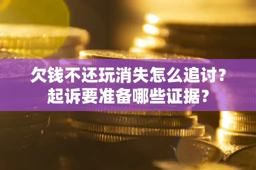 武汉欠钱不还玩消失怎么追讨？起诉要准备哪些证据？