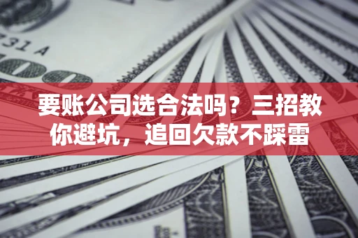 武汉要账公司选合法吗？三招教你避坑，追回欠款不踩雷