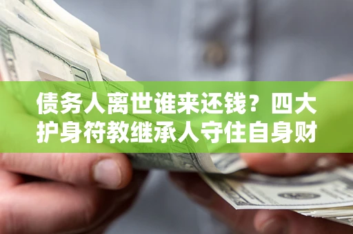 武汉债务人离世谁来还钱？四大护身符教继承人守住自身财产