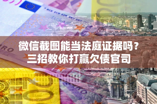武汉微信截图能当法庭证据吗？三招教你打赢欠债官司