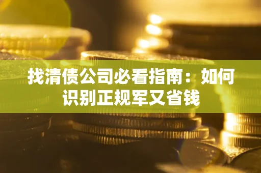 武汉找清债公司必看指南：如何识别正规军又省钱