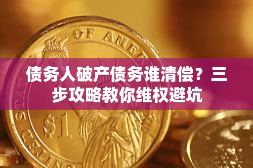 武汉债务人破产债务谁清偿?三步攻略教你维权避坑 武汉债务人破产债务谁清偿?三步攻略教你维权避坑