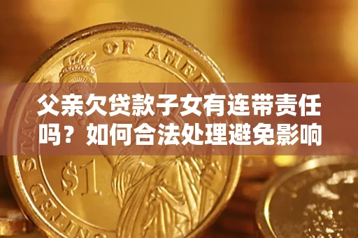 武汉父亲欠贷款子女有连带责任吗？如何合法处理避免影响？