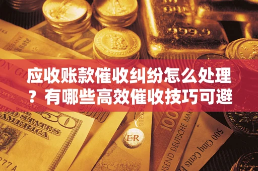 武汉应收账款催收纠纷怎么处理？有哪些高效催收技巧可避免坏账？