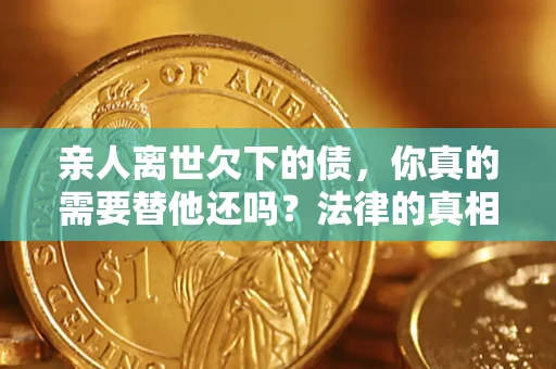 武汉亲人离世欠下的债，你真的需要替他还吗？法律的真相或许与你想的不一样