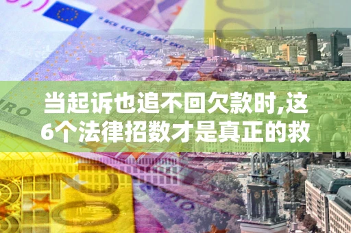 武汉当起诉也追不回欠款时,这6个法律招数才是真正的救命稻草