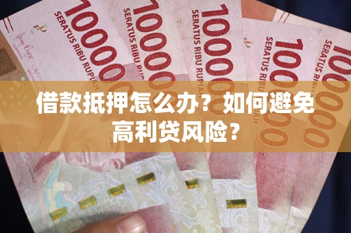 武汉借款抵押怎么办？如何避免高利贷风险？