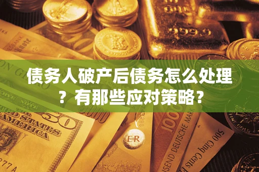 武汉债务人破产后债务怎么处理？有那些应对策略？