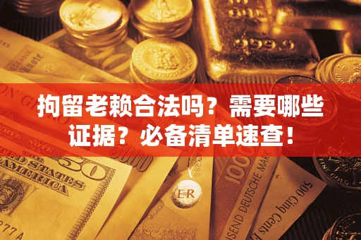 武汉拘留老赖合法吗？需要哪些证据？必备清单速查！
