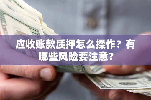 武汉应收账款质押怎么操作？有哪些风险要注意？